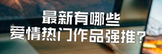 最新有哪些爱情热门作品强推？